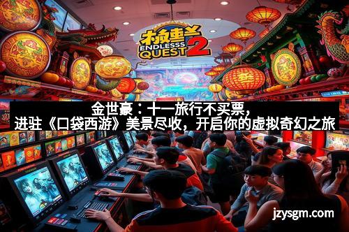金世豪：十一旅行不买票，进驻《口袋西游》美景尽收，开启你的虚拟奇幻之旅
